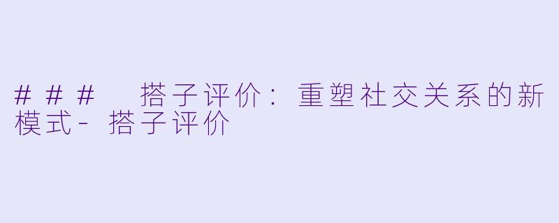 ### 搭子评价:重塑社交关系的新模式