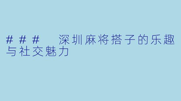 ### 深圳麻将搭子的乐趣与社交魅力