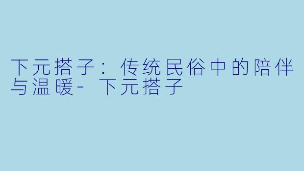 下元搭子：传统民俗中的陪伴与温暖-下元搭子