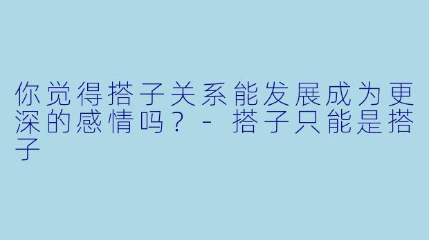 你觉得搭子关系能发展成为更深的感情吗？
