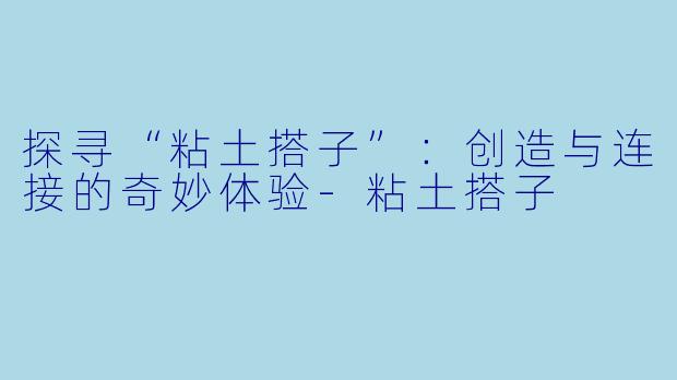 探寻“粘土搭子”:创造与连接的奇妙体验