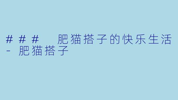 ### 肥猫搭子的快乐生活-肥猫搭子