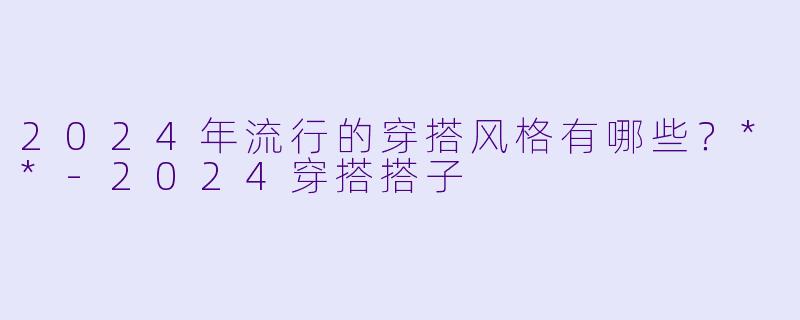 2024年流行的穿搭风格有哪些?**