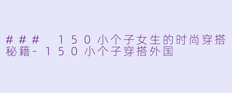 ### 150小个子女生的时尚穿搭秘籍-150小个子穿搭外国