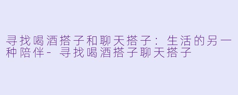 寻找喝酒搭子和聊天搭子：生活的另一种陪伴-寻找喝酒搭子聊天搭子