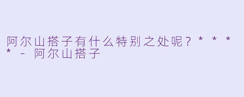阿尔山搭子有什么特别之处呢？****