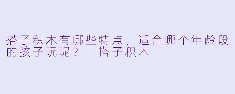 搭子积木有哪些特点,适合哪个年龄段的孩子玩呢?