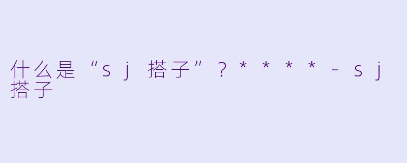 什么是“sj搭子”?****
