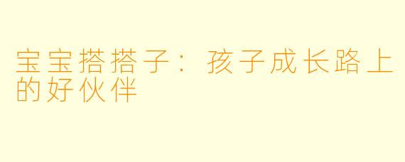 宝宝搭搭子:孩子成长路上的好伙伴
