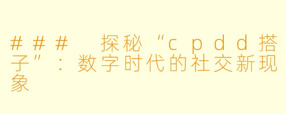 ### 探秘“cpdd搭子”：数字时代的社交新现象