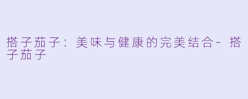 搭子茄子：美味与健康的完美结合-搭子茄子
