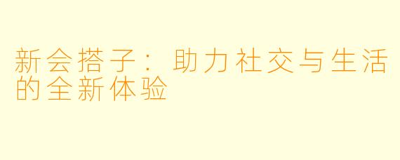 新会搭子：助力社交与生活的全新体验