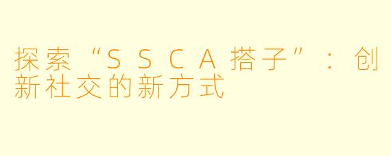 探索“SSCA搭子”：创新社交的新方式