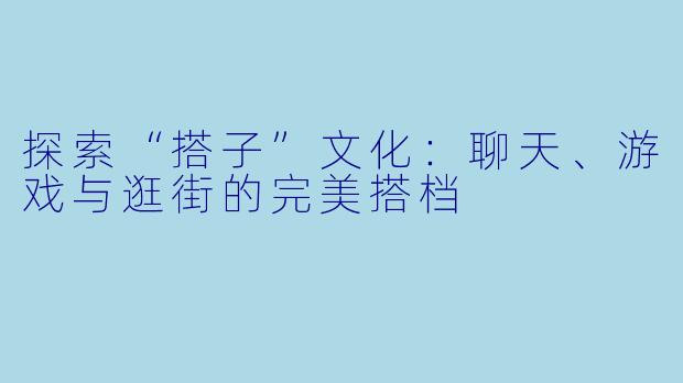 探索“搭子”文化：聊天、游戏与逛街的完美搭档