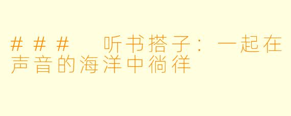 ### 听书搭子:一起在声音的海洋中徜徉
