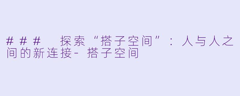 ### 探索“搭子空间”:人与人之间的新连接
