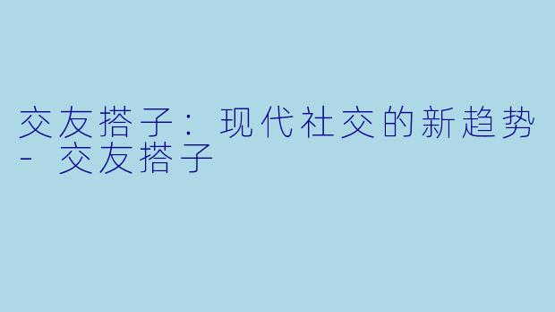 交友搭子：现代社交的新趋势-交友搭子