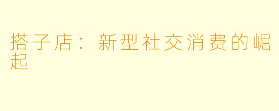 搭子店：新型社交消费的崛起