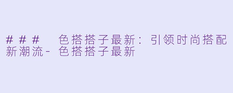 ### 色搭搭子最新：引领时尚搭配新潮流-色搭搭子最新