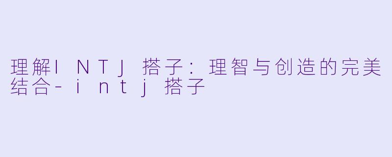 理解INTJ搭子：理智与创造的完美结合-intj搭子
