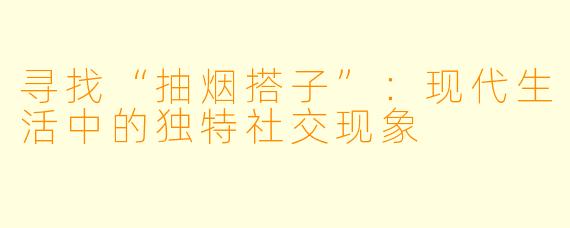 寻找“抽烟搭子”：现代生活中的独特社交现象