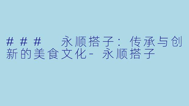 ### 永顺搭子：传承与创新的美食文化-永顺搭子