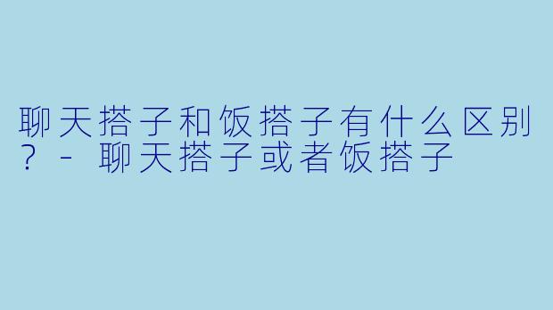 聊天搭子和饭搭子有什么区别？