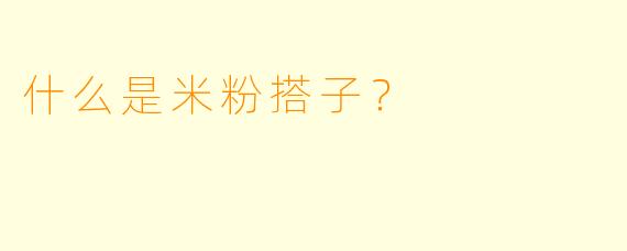 什么是米粉搭子？