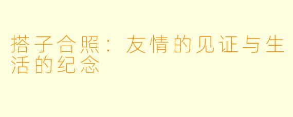 搭子合照：友情的见证与生活的纪念