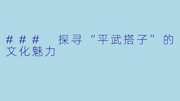 ### 探寻“平武搭子”的文化魅力