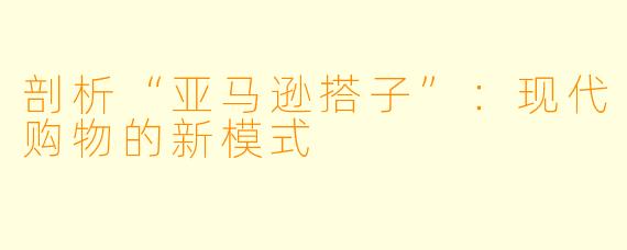 剖析“亚马逊搭子”:现代购物的新模式