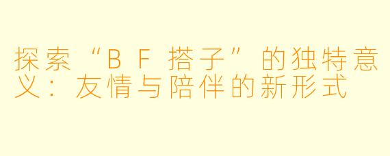 探索“BF搭子”的独特意义：友情与陪伴的新形式