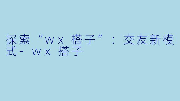 探索“wx搭子”：交友新模式-wx搭子