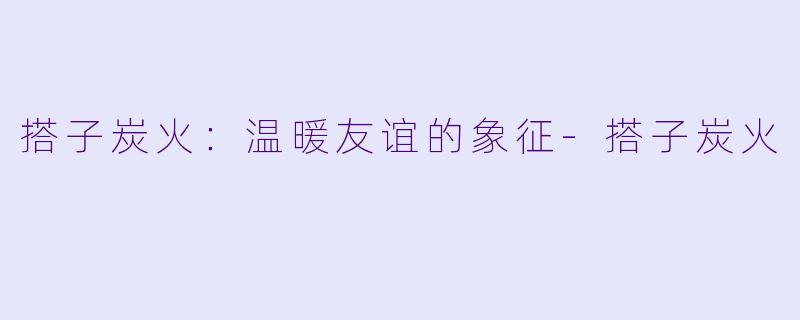 搭子炭火:温暖友谊的象征