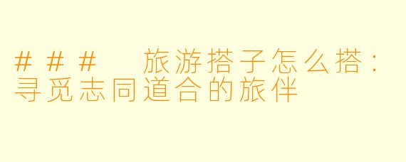 ### 旅游搭子怎么搭：寻觅志同道合的旅伴