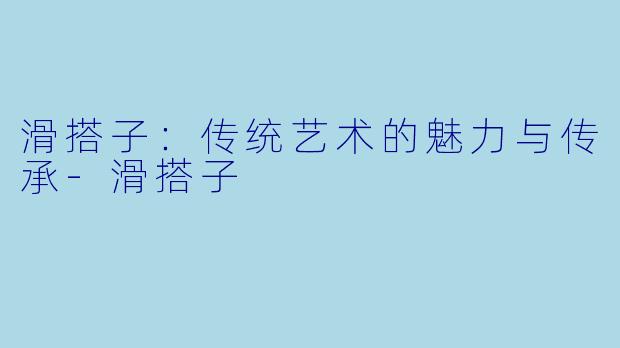 滑搭子：传统艺术的魅力与传承-滑搭子