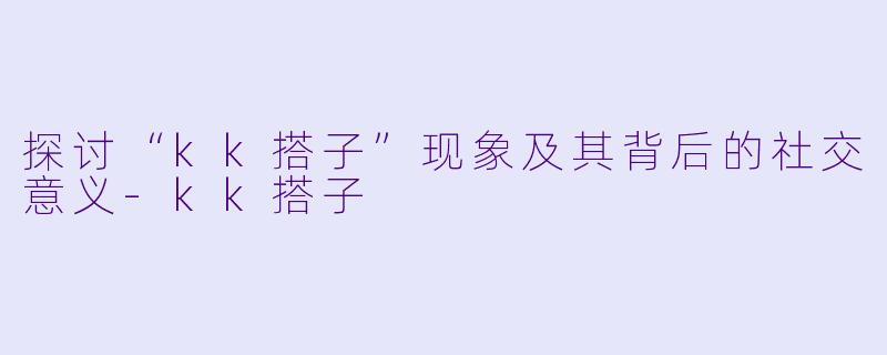 探讨“kk搭子”现象及其背后的社交意义