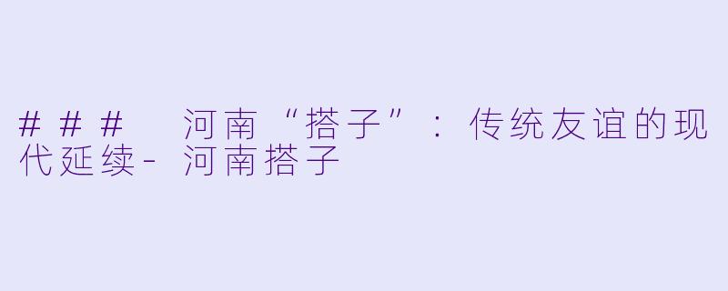 ### 河南“搭子”：传统友谊的现代延续-河南搭子
