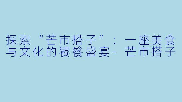 探索“芒市搭子”：一座美食与文化的饕餮盛宴-芒市搭子