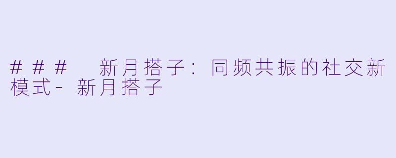 ### 新月搭子：同频共振的社交新模式-新月搭子