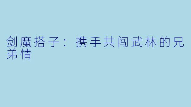 剑魔搭子：携手共闯武林的兄弟情