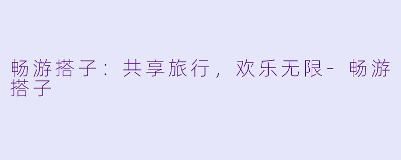 畅游搭子:共享旅行,欢乐无限