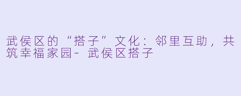 武侯区的“搭子”文化：邻里互助，共筑幸福家园-武侯区搭子