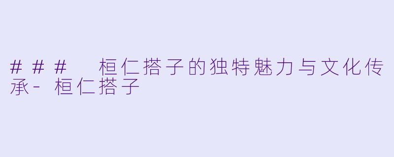 ### 桓仁搭子的独特魅力与文化传承-桓仁搭子