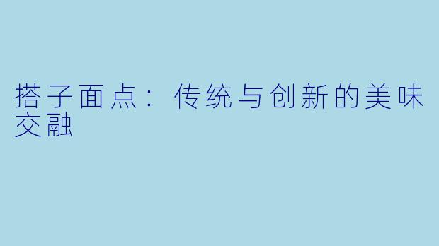 搭子面点：传统与创新的美味交融