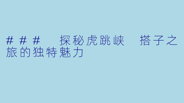 ### 探秘虎跳峡 搭子之旅的独特魅力