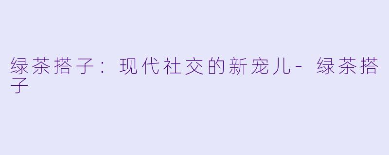 绿茶搭子：现代社交的新宠儿-绿茶搭子