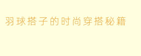 羽球搭子的时尚穿搭秘籍