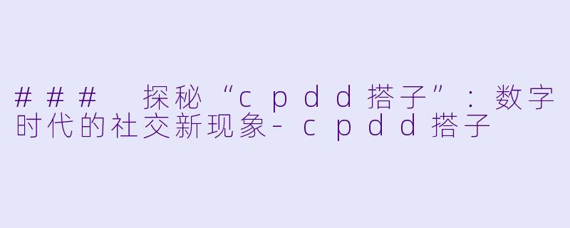 ### 探秘“cpdd搭子”：数字时代的社交新现象-cpdd搭子