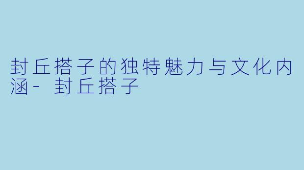 封丘搭子的独特魅力与文化内涵-封丘搭子